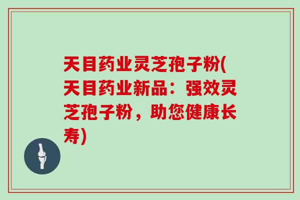 天目药业灵芝孢子粉(天目药业新品：强效灵芝孢子粉，助您健康长寿)