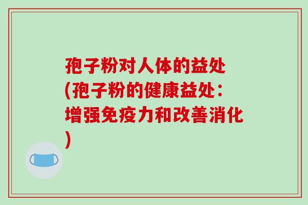 孢子粉对人体的益处 (孢子粉的健康益处：增强免疫力和改善消化)