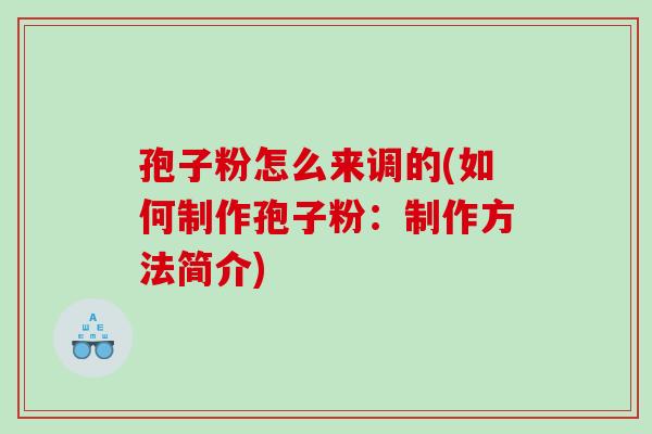 孢子粉怎么来调的(如何制作孢子粉:制作方法简介) 孢子粉怎么来调的(如何制作孢子粉:制作方法简介)