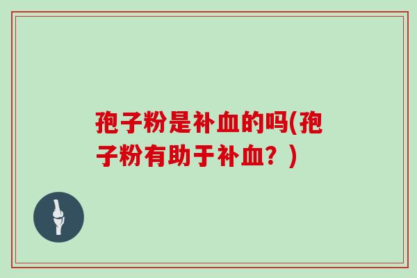 孢子粉是补的吗(孢子粉有助于补？)