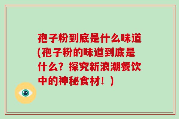 孢子粉到底是什么味道(孢子粉的味道到底是什么?探究新浪潮餐饮中的神秘食材!) 孢子粉到底是什么味道(孢子粉的味道到底是什么?探究新浪潮餐饮中的神秘食材!)