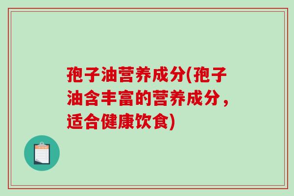 孢子油营养成分(孢子油含丰富的营养成分,适合健康饮食) 孢子油营养成分(孢子油含丰富的营养成分,适合健康饮食)