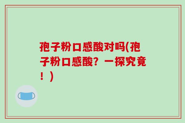 孢子粉口感酸对吗(孢子粉口感酸?一探究竟!) 孢子粉口感酸对吗(孢子粉口感酸?一探究竟!)