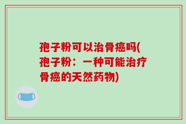 孢子粉可以骨吗(孢子粉:一种可能骨的天然) 孢子粉可以骨吗(孢子粉:一种可能骨的天然)