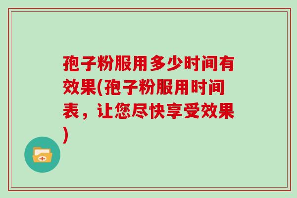 孢子粉服用多少时间有效果(孢子粉服用时间表,让您尽快享受效果) 孢子粉服用多少时间有效果(孢子粉服用时间表,让您尽快享受效果)