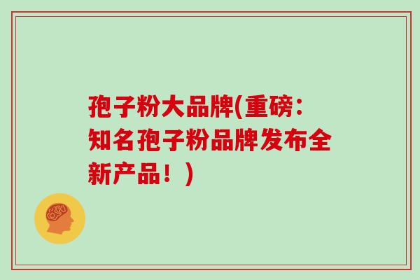 孢子粉大品牌(重磅:知名孢子粉品牌发布全新产品!) 孢子粉大品牌(重磅:知名孢子粉品牌发布全新产品!)