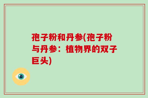 孢子粉和丹参(孢子粉与丹参:植物界的双子巨头) 孢子粉和丹参(孢子粉与丹参:植物界的双子巨头)