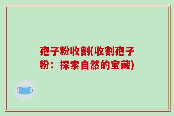 孢子粉收割(收割孢子粉:探索自然的宝藏) 孢子粉收割(收割孢子粉:探索自然的宝藏)