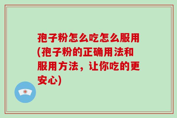孢子粉怎么吃怎么服用(孢子粉的正确用法和服用方法,让你吃的更安心) 孢子粉怎么吃怎么服用(孢子粉的正确用法和服用方法,让你吃的更安心)