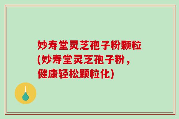 妙寿堂灵芝孢子粉颗粒(妙寿堂灵芝孢子粉,健康轻松颗粒化) 妙寿堂灵芝孢子粉颗粒(妙寿堂灵芝孢子粉,健康轻松颗粒化)