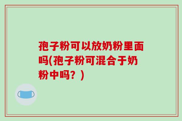 孢子粉可以放奶粉里面吗(孢子粉可混合于奶粉中吗?) 孢子粉可以放奶粉里面吗(孢子粉可混合于奶粉中吗?)