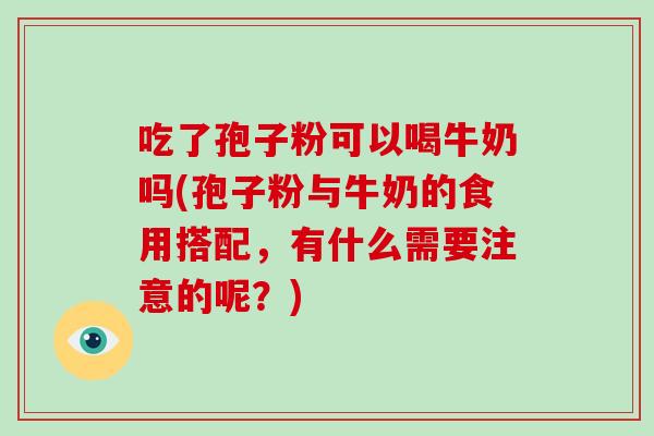 吃了孢子粉可以喝牛奶吗(孢子粉与牛奶的食用搭配,有什么需要注意的呢?) 吃了孢子粉可以喝牛奶吗(孢子粉与牛奶的食用搭配,有什么需要注意的呢?)