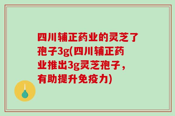 四川辅正药业的灵芝了孢子3g(四川辅正药业推出3g灵芝孢子,有助提升免疫力) 四川辅正药业的灵芝了孢子3g(四川辅正药业推出3g灵芝孢子,有助提升免疫力)
