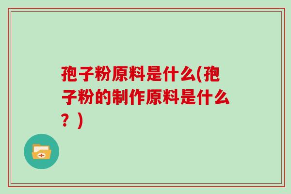 孢子粉原料是什么(孢子粉的制作原料是什么?) 孢子粉原料是什么(孢子粉的制作原料是什么?)