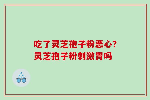 吃了灵芝孢子粉恶心?灵芝孢子粉刺激胃吗 吃了灵芝孢子粉恶心?灵芝孢子粉刺激胃吗