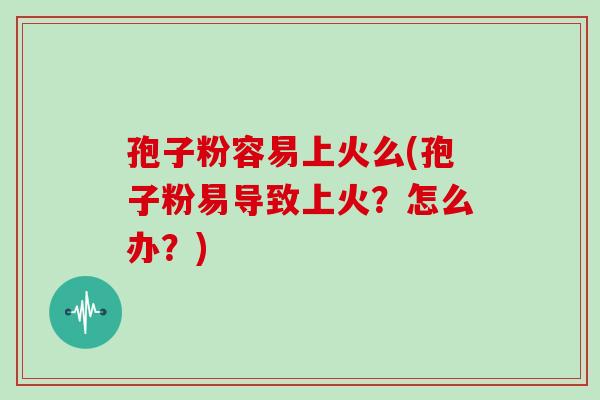 孢子粉容易上火么(孢子粉易导致上火?怎么办?) 孢子粉容易上火么(孢子粉易导致上火?怎么办?)