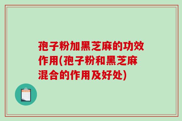 孢子粉加黑芝麻的功效作用(孢子粉和黑芝麻混合的作用及好处) 孢子粉加黑芝麻的功效作用(孢子粉和黑芝麻混合的作用及好处)