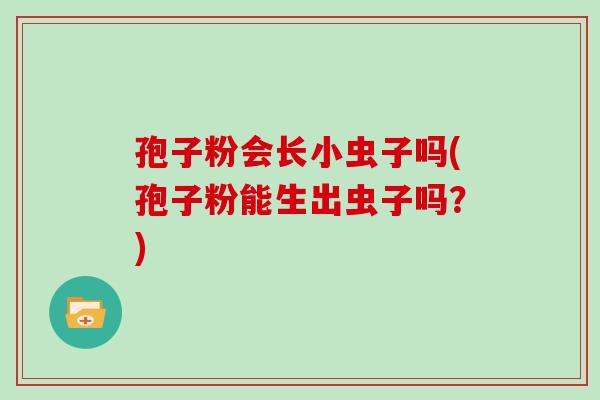 孢子粉会长小虫子吗(孢子粉能生出虫子吗?) 孢子粉会长小虫子吗(孢子粉能生出虫子吗?)