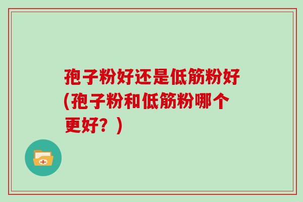 孢子粉好还是低筋粉好(孢子粉和低筋粉哪个更好?) 孢子粉好还是低筋粉好(孢子粉和低筋粉哪个更好?)