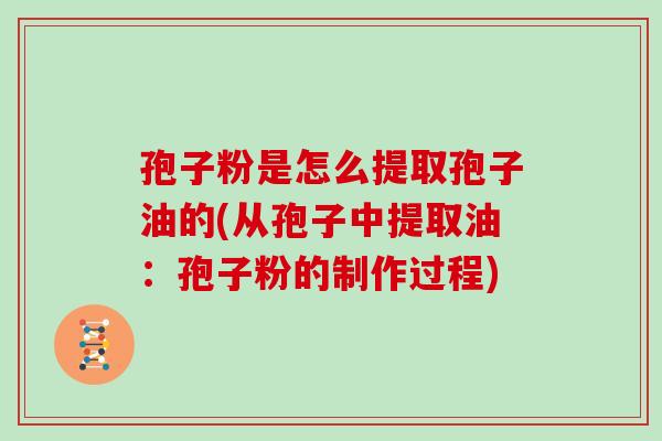 孢子粉是怎么提取孢子油的(从孢子中提取油:孢子粉的制作过程) 孢子粉是怎么提取孢子油的(从孢子中提取油:孢子粉的制作过程)