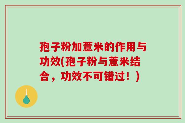 孢子粉加薏米的作用与功效(孢子粉与薏米结合,功效不可错过!) 孢子粉加薏米的作用与功效(孢子粉与薏米结合,功效不可错过!)