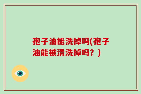 孢子油能洗掉吗(孢子油能被清洗掉吗?) 孢子油能洗掉吗(孢子油能被清洗掉吗?)