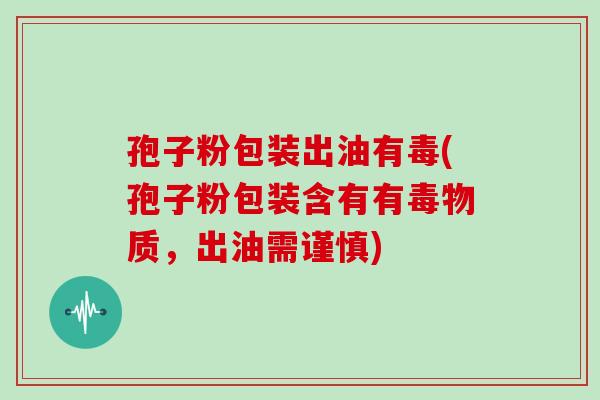 孢子粉包装出油有毒(孢子粉包装含有有毒物质,出油需谨慎) 孢子粉包装出油有毒(孢子粉包装含有有毒物质,出油需谨慎)