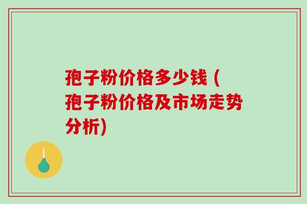 孢子粉价格多少钱 (孢子粉价格及市场走势分析) 孢子粉价格多少钱 (孢子粉价格及市场走势分析)