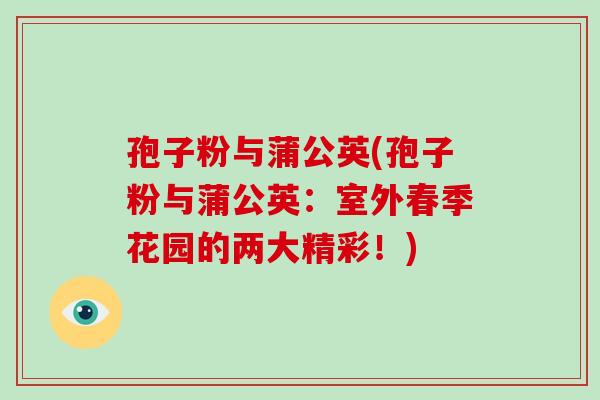 孢子粉与蒲公英(孢子粉与蒲公英:室外春季花园的两大精彩!) 孢子粉与蒲公英(孢子粉与蒲公英:室外春季花园的两大精彩!)