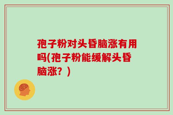 孢子粉对头昏脑涨有用吗(孢子粉能缓解头昏脑涨?) 孢子粉对头昏脑涨有用吗(孢子粉能缓解头昏脑涨?)