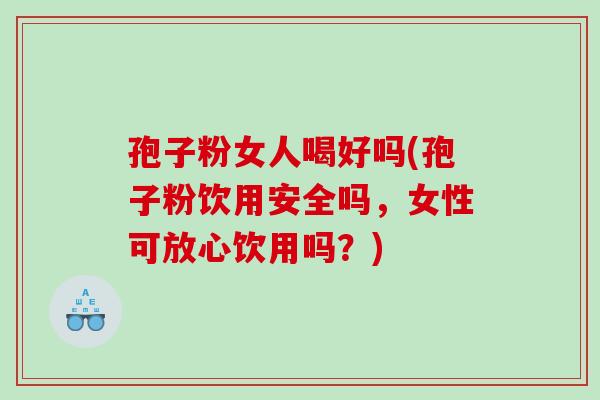 孢子粉女人喝好吗(孢子粉饮用安全吗,女性可放心饮用吗?) 孢子粉女人喝好吗(孢子粉饮用安全吗,女性可放心饮用吗?)