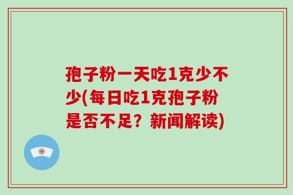 孢子粉一天吃1克少不少(每日吃1克孢子粉是否不足?新闻解读) 孢子粉一天吃1克少不少(每日吃1克孢子粉是否不足?新闻解读)