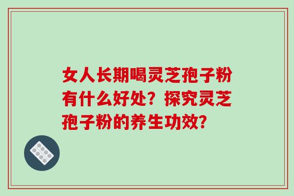 女人长期喝灵芝孢子粉有什么好处?探究灵芝孢子粉的养生功效? 女人长期喝灵芝孢子粉有什么好处?探究灵芝孢子粉的养生功效?