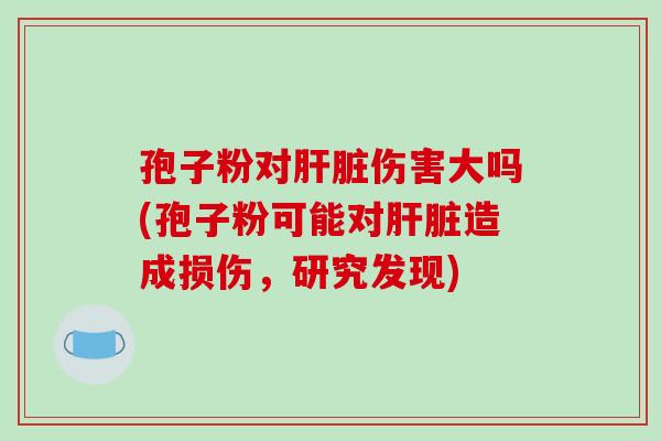 孢子粉对伤害大吗(孢子粉可能对造成损伤,研究发现) 孢子粉对伤害大吗(孢子粉可能对造成损伤,研究发现)