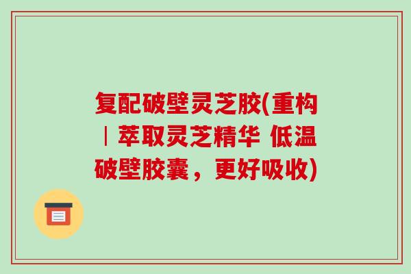 复配破壁灵芝胶(重构︱萃取灵芝精华 低温破壁胶囊,更好吸收) 复配破壁灵芝胶(重构︱萃取灵芝精华 低温破壁胶囊,更好吸收)