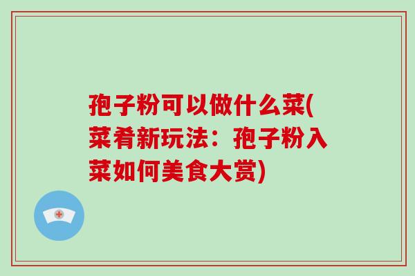 孢子粉可以做什么菜(菜肴新玩法:孢子粉入菜如何美食大赏) 孢子粉可以做什么菜(菜肴新玩法:孢子粉入菜如何美食大赏)