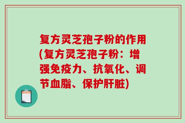 复方灵芝孢子粉的作用(复方灵芝孢子粉:增强免疫力、、调节、保护) 复方灵芝孢子粉的作用(复方灵芝孢子粉:增强免疫力、、调节、保护)