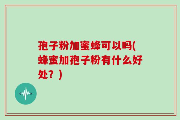 孢子粉加蜜蜂可以吗(蜂蜜加孢子粉有什么好处?) 孢子粉加蜜蜂可以吗(蜂蜜加孢子粉有什么好处?)