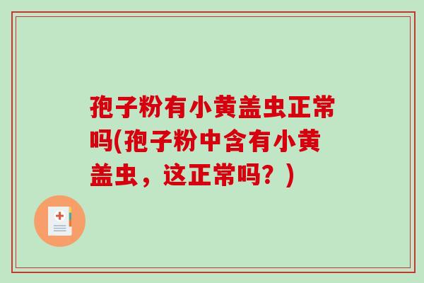 孢子粉有小黄盖虫正常吗(孢子粉中含有小黄盖虫,这正常吗?) 孢子粉有小黄盖虫正常吗(孢子粉中含有小黄盖虫,这正常吗?)