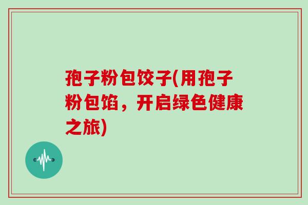 孢子粉包饺子(用孢子粉包馅,开启绿色健康之旅) 孢子粉包饺子(用孢子粉包馅,开启绿色健康之旅)
