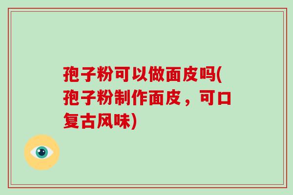 孢子粉可以做面皮吗(孢子粉制作面皮,可口复古风味) 孢子粉可以做面皮吗(孢子粉制作面皮,可口复古风味)
