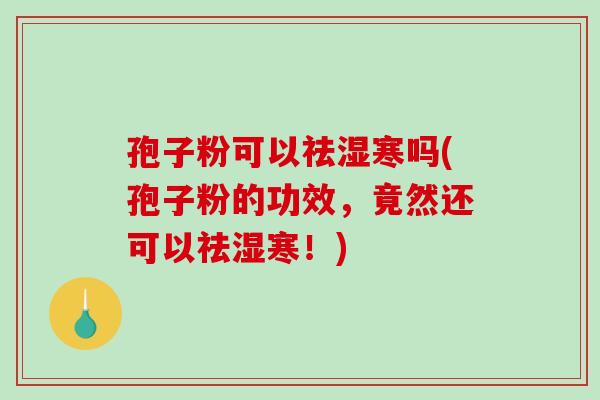 孢子粉可以祛湿寒吗(孢子粉的功效,竟然还可以祛湿寒!) 孢子粉可以祛湿寒吗(孢子粉的功效,竟然还可以祛湿寒!)