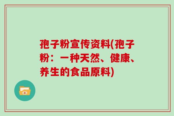 孢子粉宣传资料(孢子粉:一种天然、健康、养生的食品原料) 孢子粉宣传资料(孢子粉:一种天然、健康、养生的食品原料)