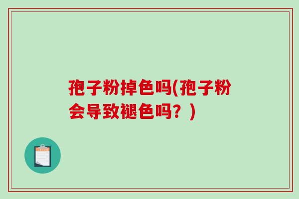 孢子粉掉色吗(孢子粉会导致褪色吗？)