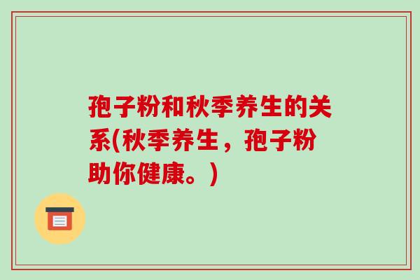 孢子粉和秋季养生的关系(秋季养生,孢子粉助你健康。) 孢子粉和秋季养生的关系(秋季养生,孢子粉助你健康。)