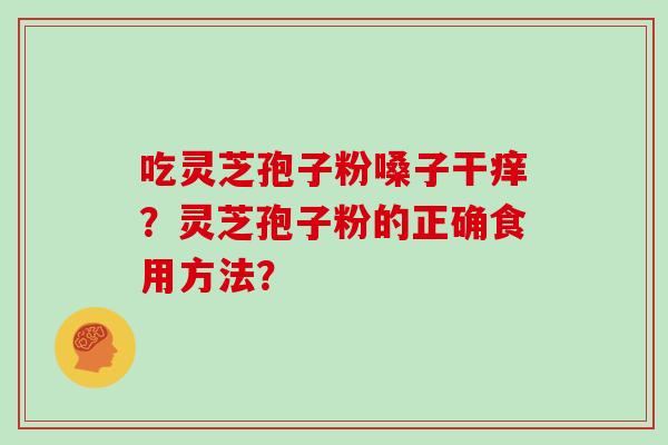 吃灵芝孢子粉嗓子干痒?灵芝孢子粉的正确食用方法? 吃灵芝孢子粉嗓子干痒?灵芝孢子粉的正确食用方法?