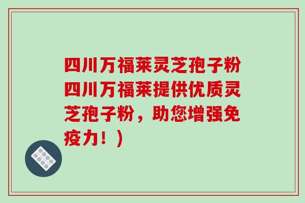 四川万福莱灵芝孢子粉四川万福莱提供优质灵芝孢子粉，助您增强免疫力！)