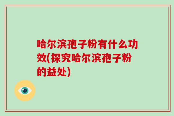 哈尔滨孢子粉有什么功效(探究哈尔滨孢子粉的益处)