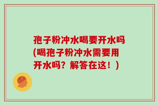 孢子粉冲水喝要开水吗(喝孢子粉冲水需要用开水吗？解答在这！)