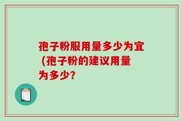 孢子粉服用量多少为宜 (孢子粉的建议用量为多少? 孢子粉服用量多少为宜 (孢子粉的建议用量为多少?